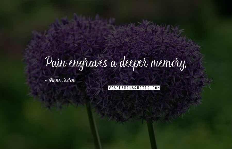 Anne Sexton Quotes: Pain engraves a deeper memory.