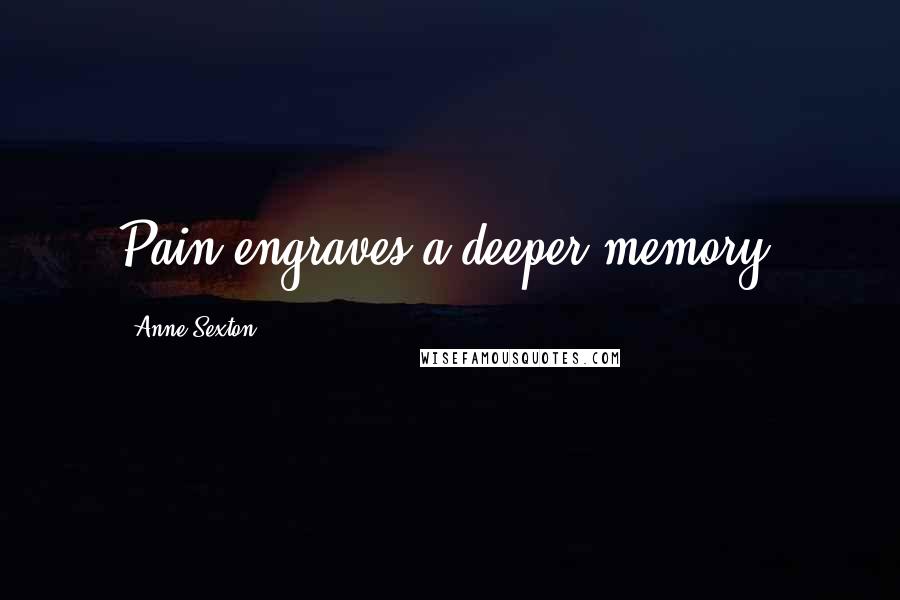 Anne Sexton Quotes: Pain engraves a deeper memory.
