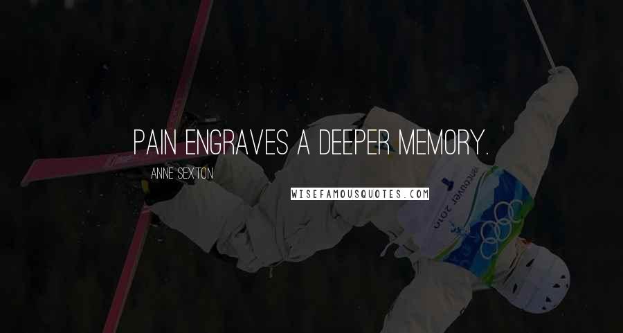 Anne Sexton Quotes: Pain engraves a deeper memory.
