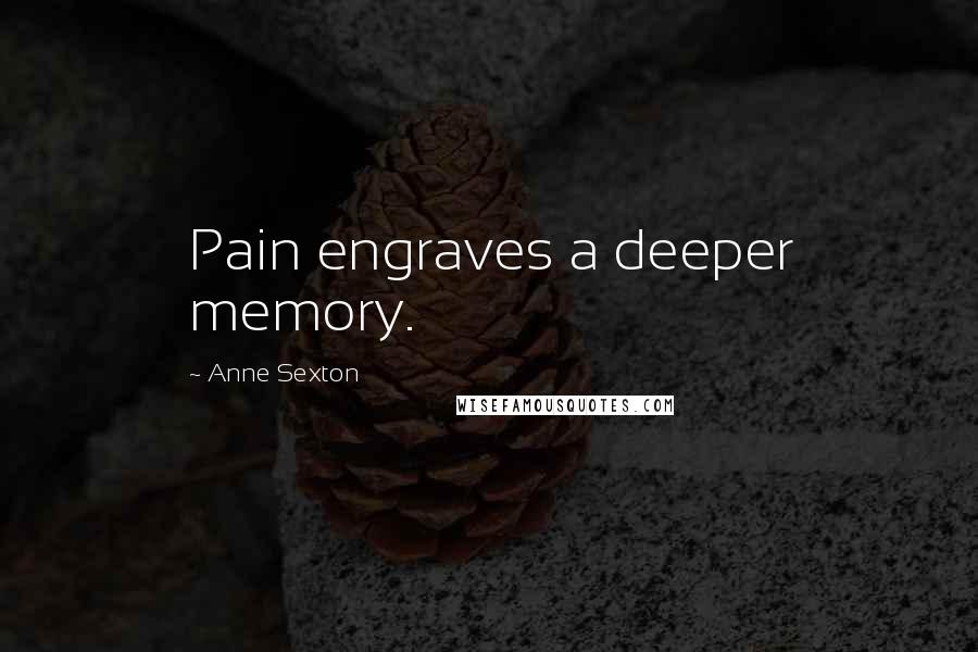 Anne Sexton Quotes: Pain engraves a deeper memory.