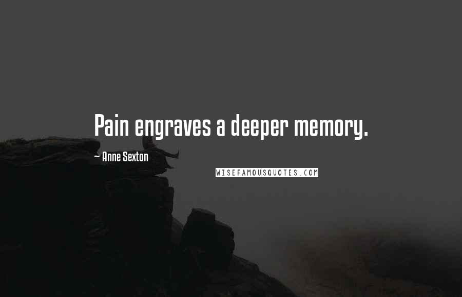 Anne Sexton Quotes: Pain engraves a deeper memory.