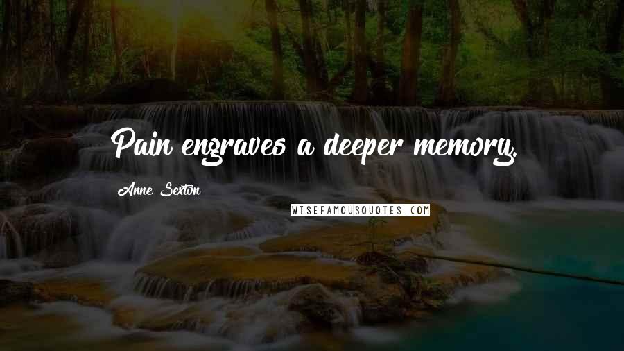 Anne Sexton Quotes: Pain engraves a deeper memory.
