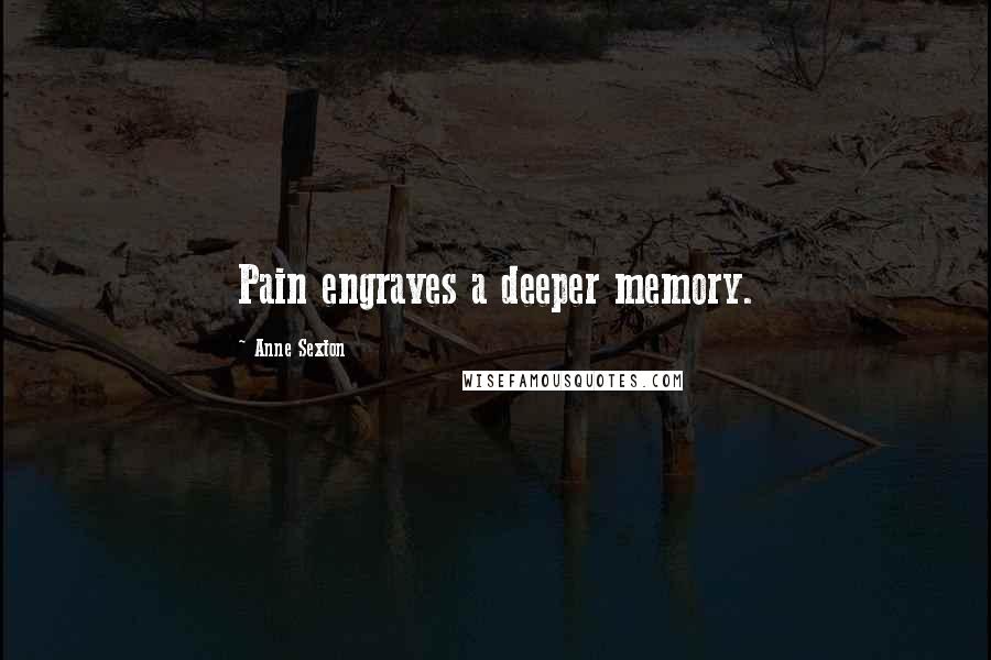 Anne Sexton Quotes: Pain engraves a deeper memory.