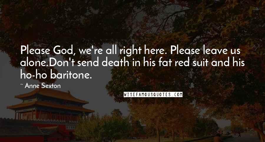 Anne Sexton Quotes: Please God, we're all right here. Please leave us alone.Don't send death in his fat red suit and his ho-ho baritone.