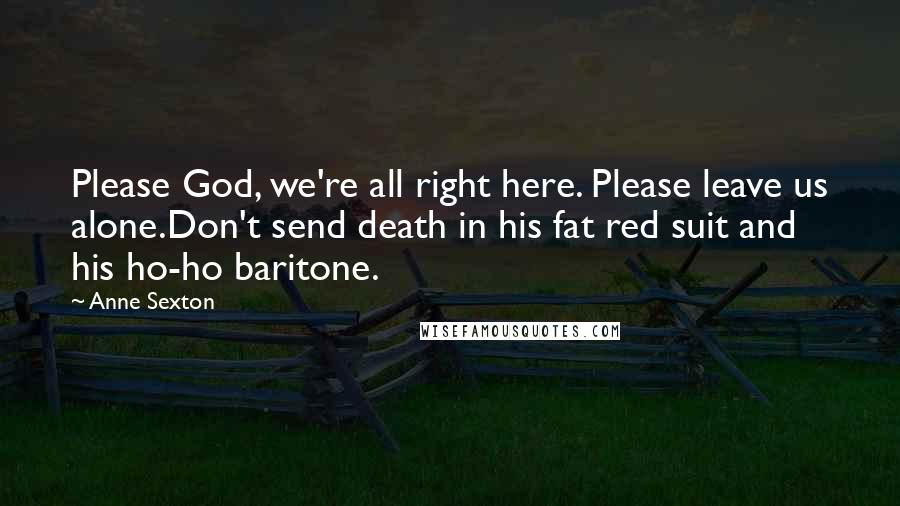 Anne Sexton Quotes: Please God, we're all right here. Please leave us alone.Don't send death in his fat red suit and his ho-ho baritone.
