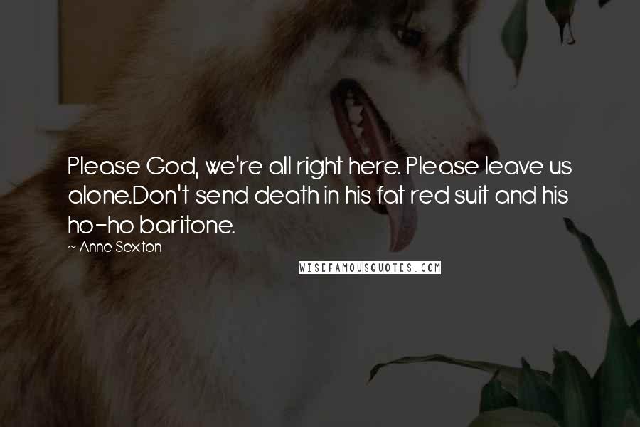 Anne Sexton Quotes: Please God, we're all right here. Please leave us alone.Don't send death in his fat red suit and his ho-ho baritone.