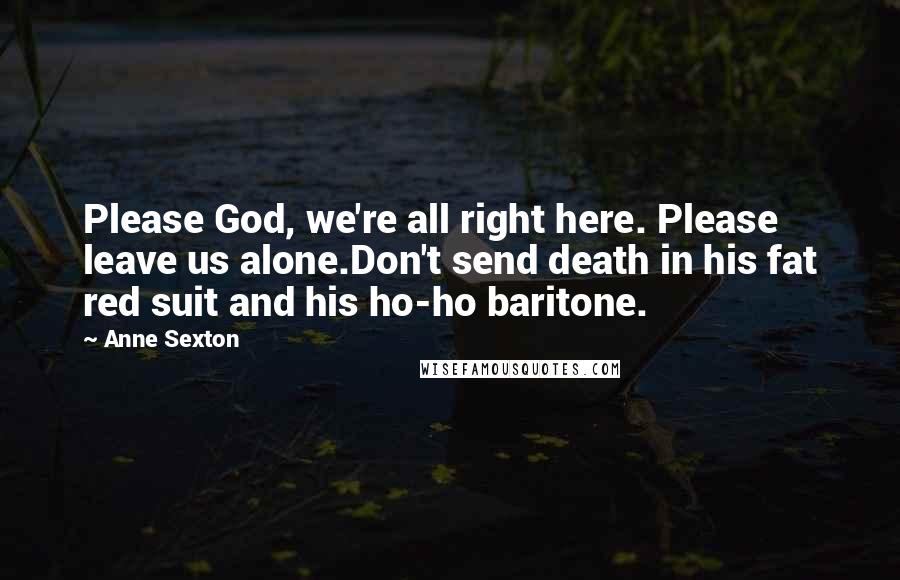 Anne Sexton Quotes: Please God, we're all right here. Please leave us alone.Don't send death in his fat red suit and his ho-ho baritone.