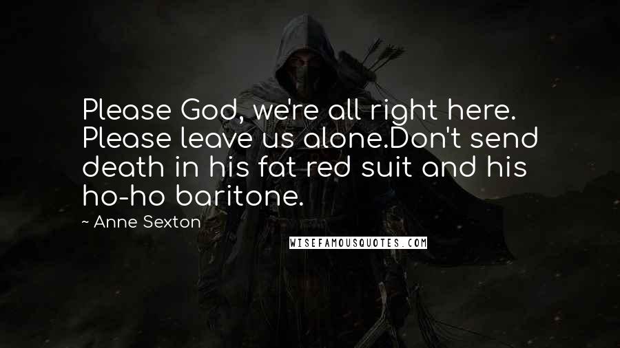Anne Sexton Quotes: Please God, we're all right here. Please leave us alone.Don't send death in his fat red suit and his ho-ho baritone.