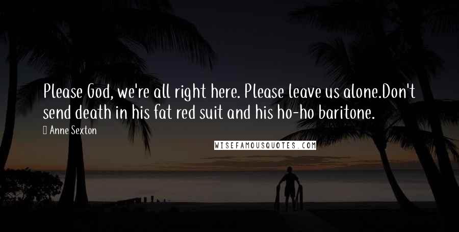 Anne Sexton Quotes: Please God, we're all right here. Please leave us alone.Don't send death in his fat red suit and his ho-ho baritone.