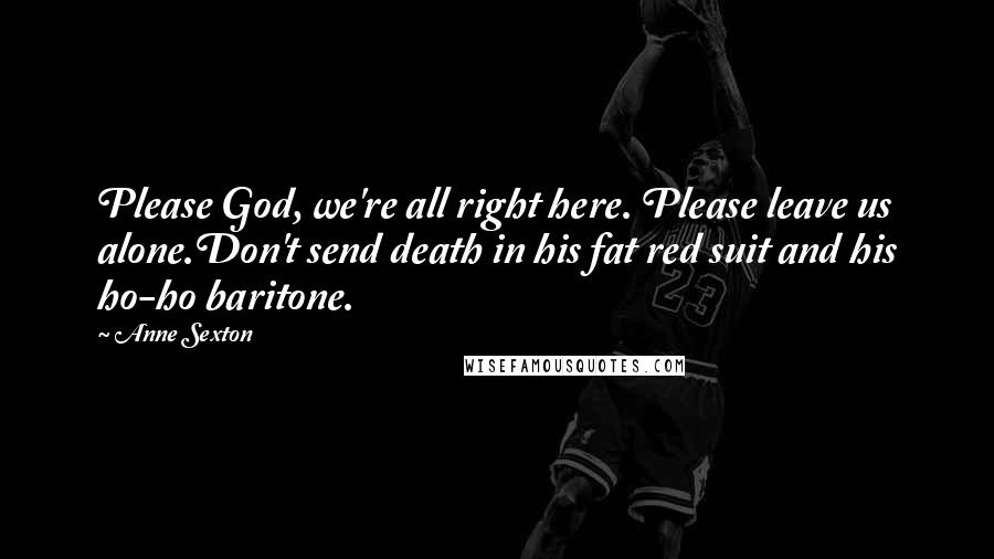 Anne Sexton Quotes: Please God, we're all right here. Please leave us alone.Don't send death in his fat red suit and his ho-ho baritone.