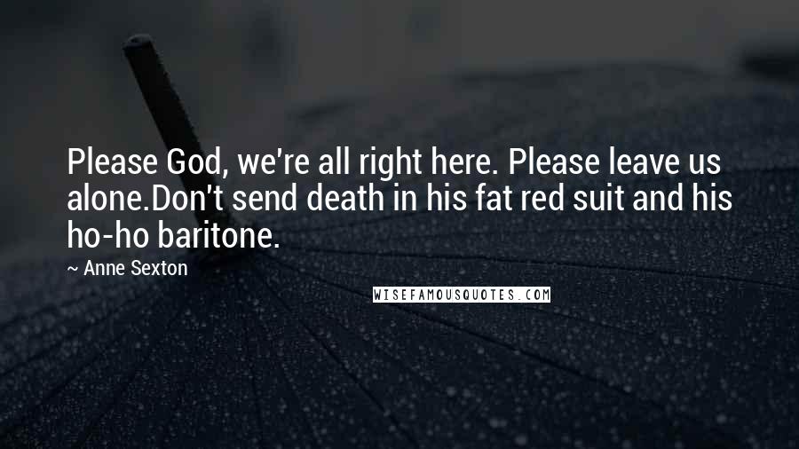 Anne Sexton Quotes: Please God, we're all right here. Please leave us alone.Don't send death in his fat red suit and his ho-ho baritone.