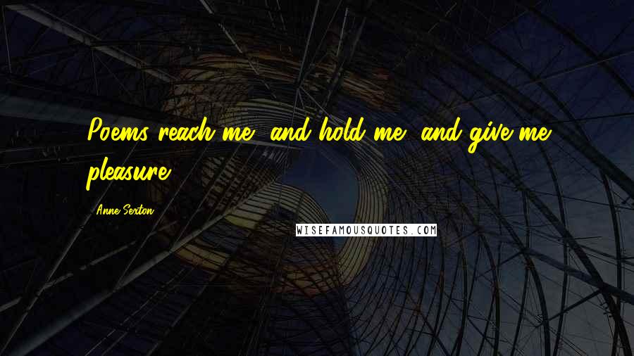 Anne Sexton Quotes: Poems reach me, and hold me, and give me pleasure.