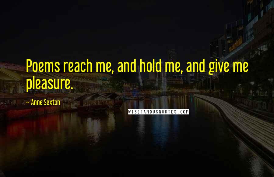 Anne Sexton Quotes: Poems reach me, and hold me, and give me pleasure.