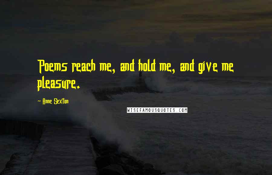 Anne Sexton Quotes: Poems reach me, and hold me, and give me pleasure.
