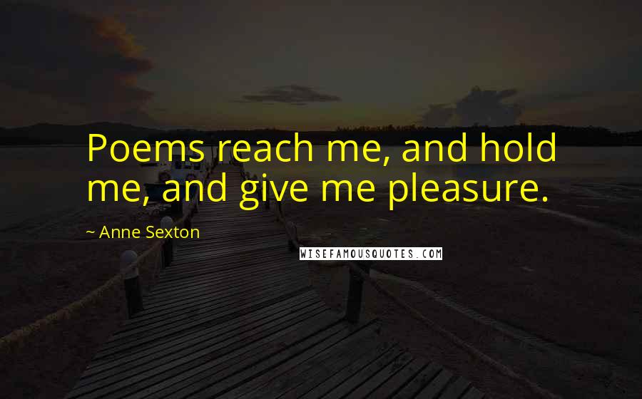 Anne Sexton Quotes: Poems reach me, and hold me, and give me pleasure.