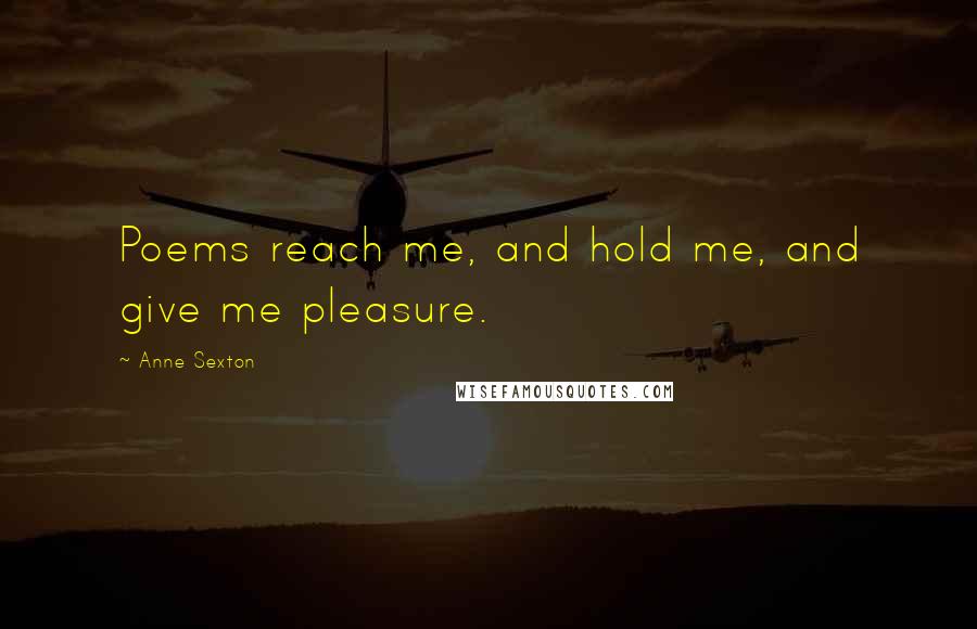 Anne Sexton Quotes: Poems reach me, and hold me, and give me pleasure.