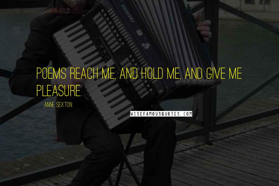 Anne Sexton Quotes: Poems reach me, and hold me, and give me pleasure.