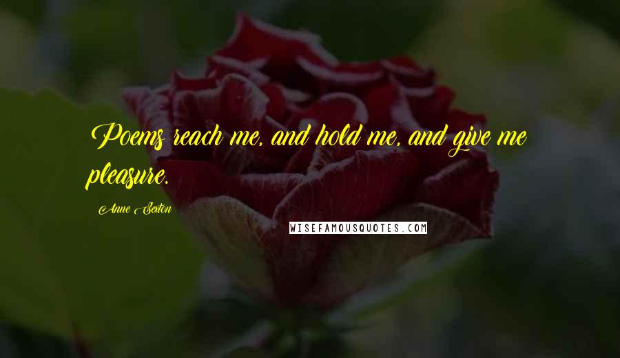 Anne Sexton Quotes: Poems reach me, and hold me, and give me pleasure.