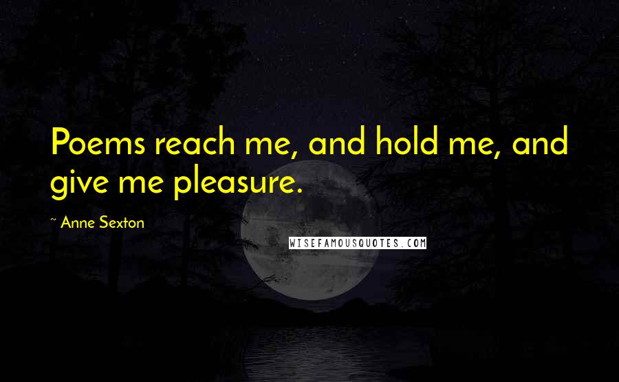 Anne Sexton Quotes: Poems reach me, and hold me, and give me pleasure.