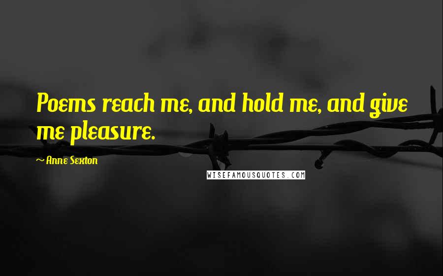 Anne Sexton Quotes: Poems reach me, and hold me, and give me pleasure.