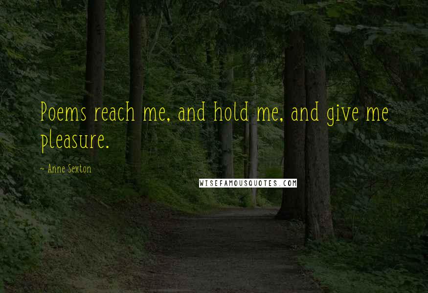 Anne Sexton Quotes: Poems reach me, and hold me, and give me pleasure.