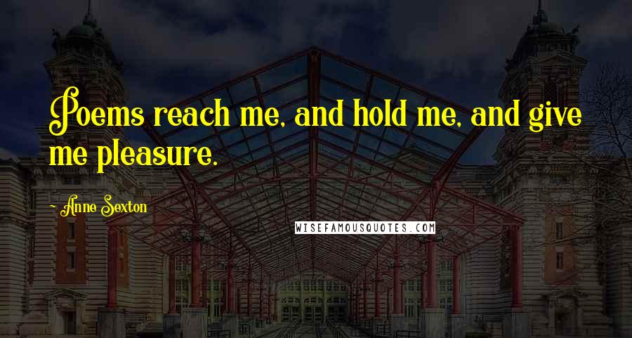 Anne Sexton Quotes: Poems reach me, and hold me, and give me pleasure.