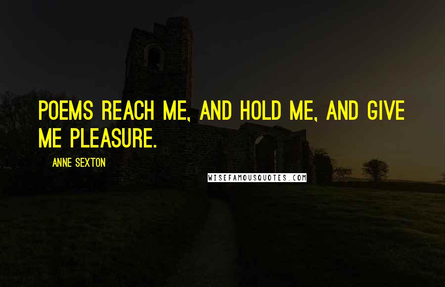 Anne Sexton Quotes: Poems reach me, and hold me, and give me pleasure.