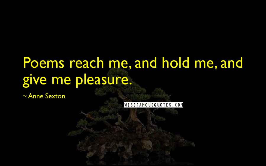 Anne Sexton Quotes: Poems reach me, and hold me, and give me pleasure.