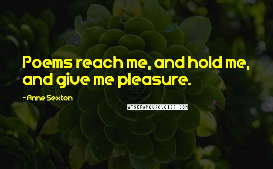 Anne Sexton Quotes: Poems reach me, and hold me, and give me pleasure.