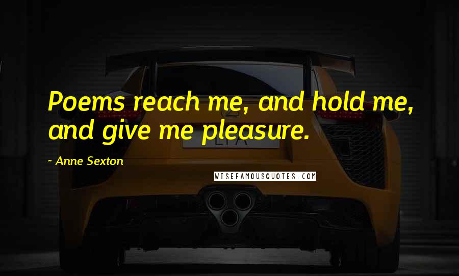 Anne Sexton Quotes: Poems reach me, and hold me, and give me pleasure.