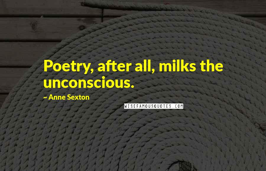 Anne Sexton Quotes: Poetry, after all, milks the unconscious.