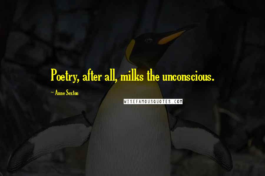 Anne Sexton Quotes: Poetry, after all, milks the unconscious.