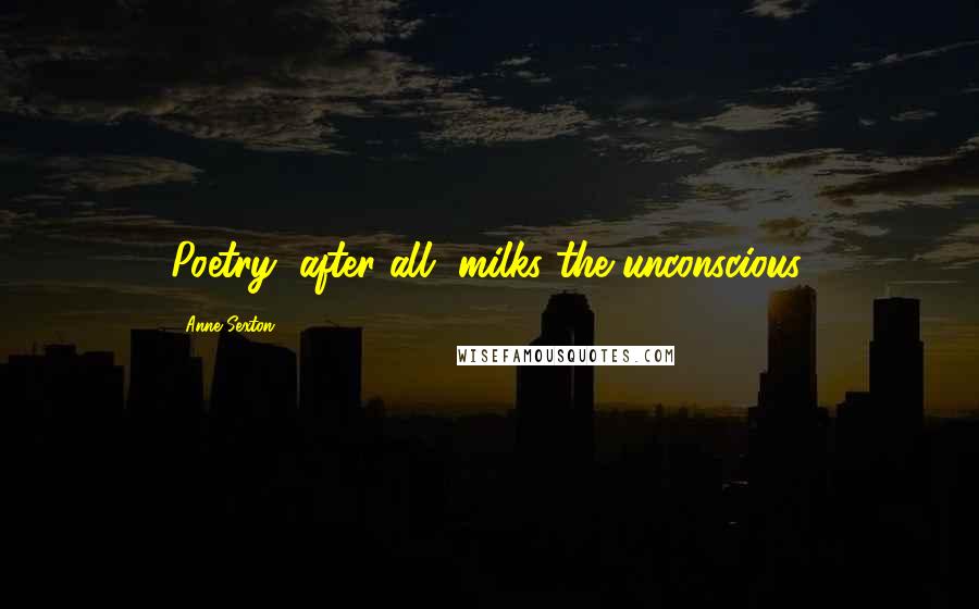 Anne Sexton Quotes: Poetry, after all, milks the unconscious.