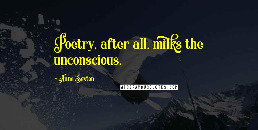 Anne Sexton Quotes: Poetry, after all, milks the unconscious.