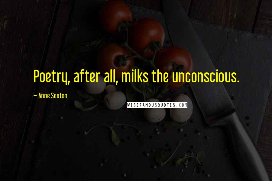 Anne Sexton Quotes: Poetry, after all, milks the unconscious.