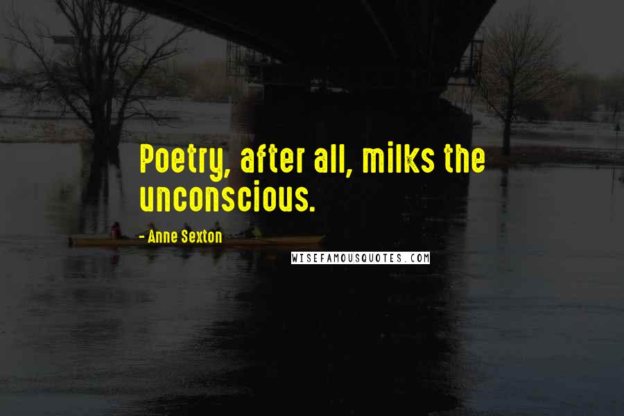 Anne Sexton Quotes: Poetry, after all, milks the unconscious.