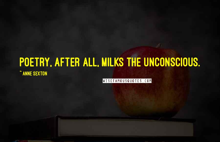 Anne Sexton Quotes: Poetry, after all, milks the unconscious.