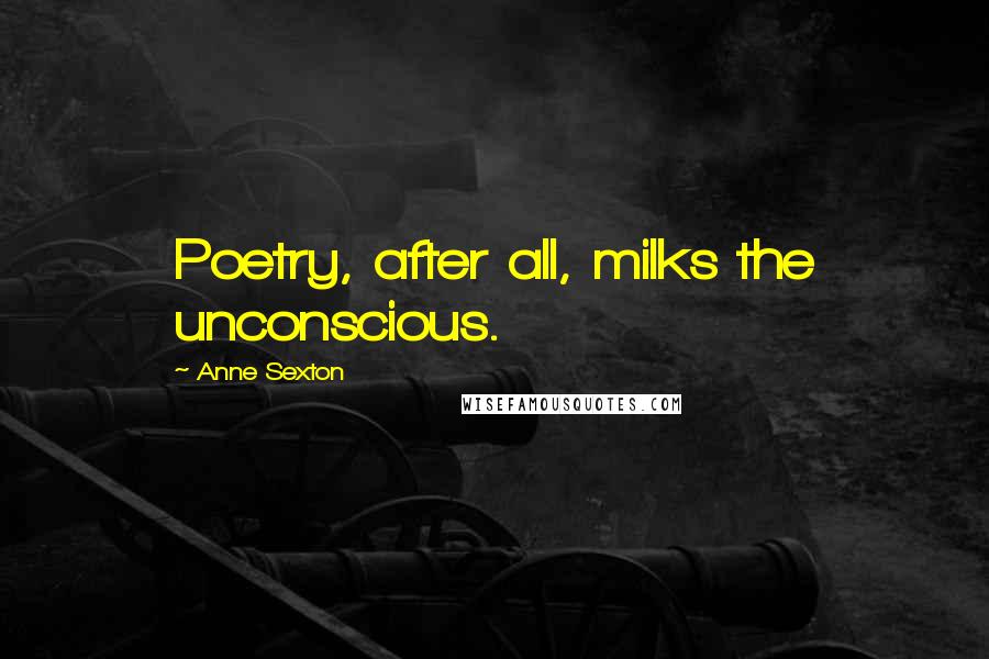Anne Sexton Quotes: Poetry, after all, milks the unconscious.