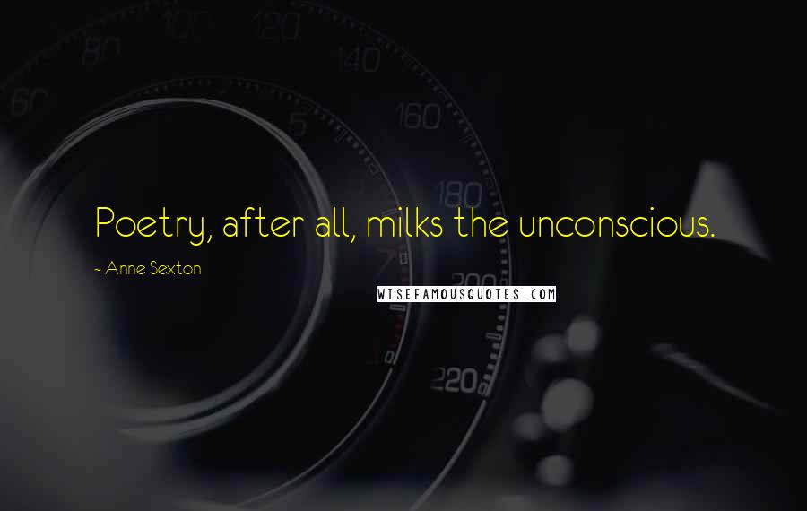 Anne Sexton Quotes: Poetry, after all, milks the unconscious.