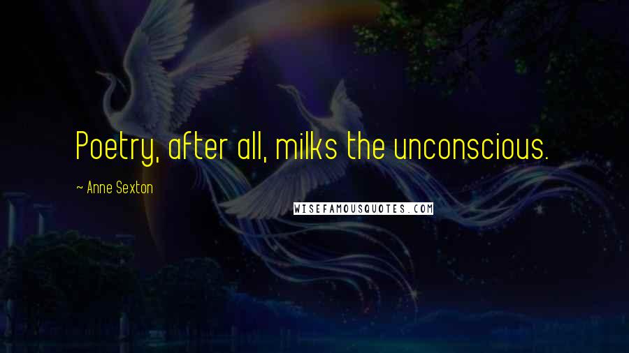 Anne Sexton Quotes: Poetry, after all, milks the unconscious.