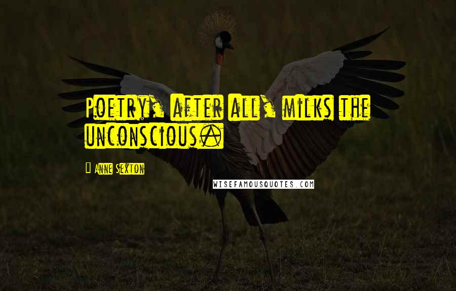 Anne Sexton Quotes: Poetry, after all, milks the unconscious.