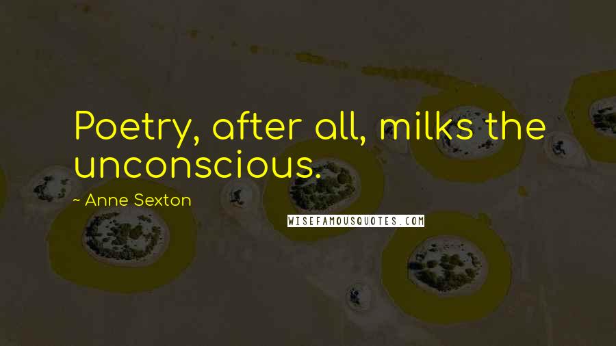 Anne Sexton Quotes: Poetry, after all, milks the unconscious.