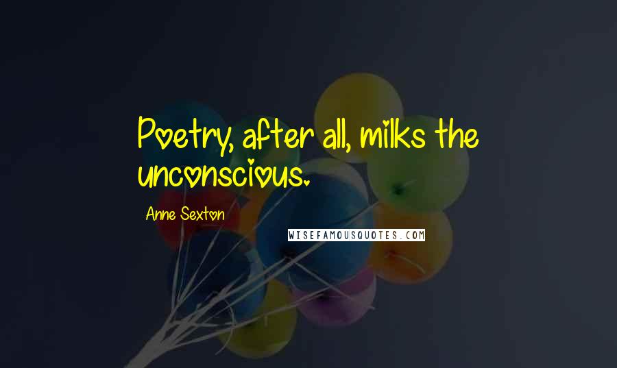 Anne Sexton Quotes: Poetry, after all, milks the unconscious.