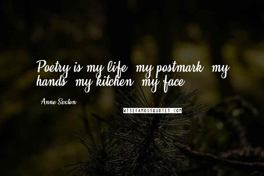 Anne Sexton Quotes: Poetry is my life, my postmark, my hands, my kitchen, my face.
