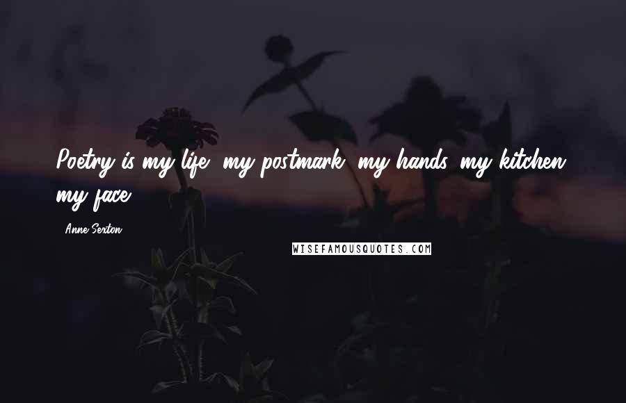 Anne Sexton Quotes: Poetry is my life, my postmark, my hands, my kitchen, my face.