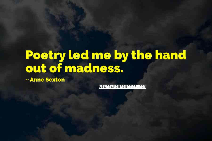 Anne Sexton Quotes: Poetry led me by the hand out of madness.