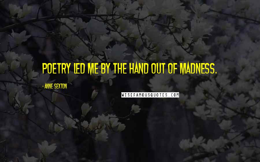 Anne Sexton Quotes: Poetry led me by the hand out of madness.