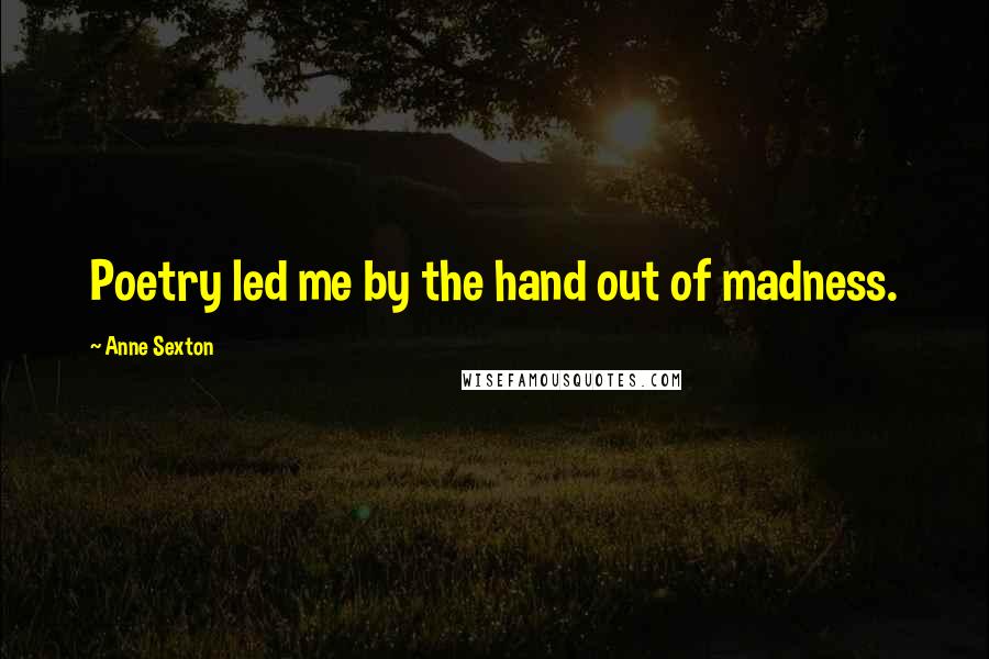 Anne Sexton Quotes: Poetry led me by the hand out of madness.