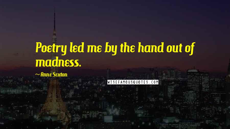 Anne Sexton Quotes: Poetry led me by the hand out of madness.