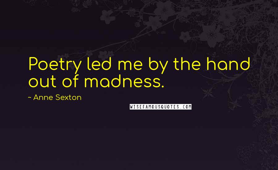 Anne Sexton Quotes: Poetry led me by the hand out of madness.